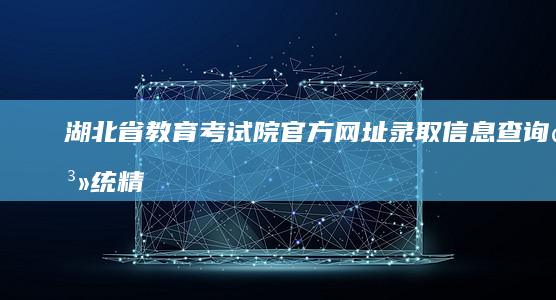 湖北省教育考试院官方网址：录取信息查询系统精准快捷