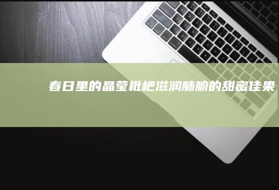 春日里的晶莹枇杷：滋润肺腑的甜蜜佳果